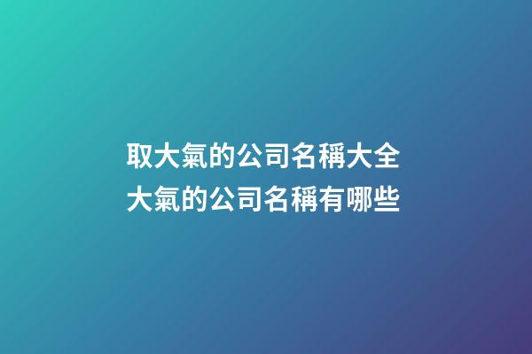 取大氣的公司名稱大全 大氣的公司名稱有哪些-第1張-公司起名-玄機派